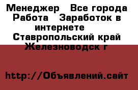 Менеджер - Все города Работа » Заработок в интернете   . Ставропольский край,Железноводск г.